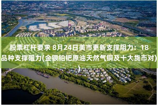 股票杠杆要求 8月24日美市更新支撑阻力：18品种支撑阻力(金银铂钯原油天然气铜及十大货币对)