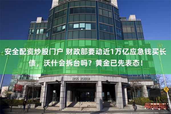 安全配资炒股门户 财政部要动近1万亿应急钱买长债，沃什会拆台吗？黄金已先表态！