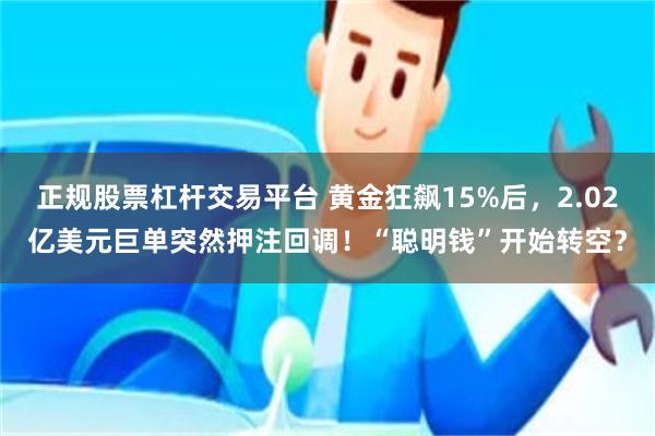 正规股票杠杆交易平台 黄金狂飙15%后，2.02亿美元巨单突然押注回调！“聪明钱”开始转空？