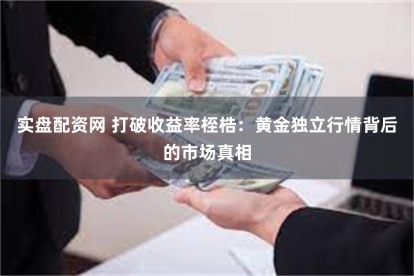 实盘配资网 打破收益率桎梏：黄金独立行情背后的市场真相