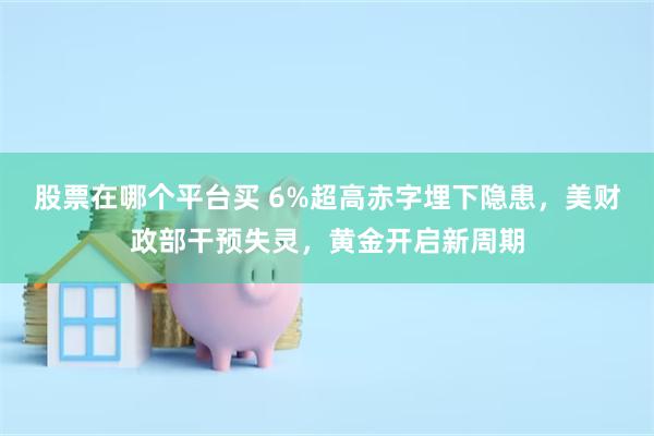 股票在哪个平台买 6%超高赤字埋下隐患，美财政部干预失灵，黄金开启新周期