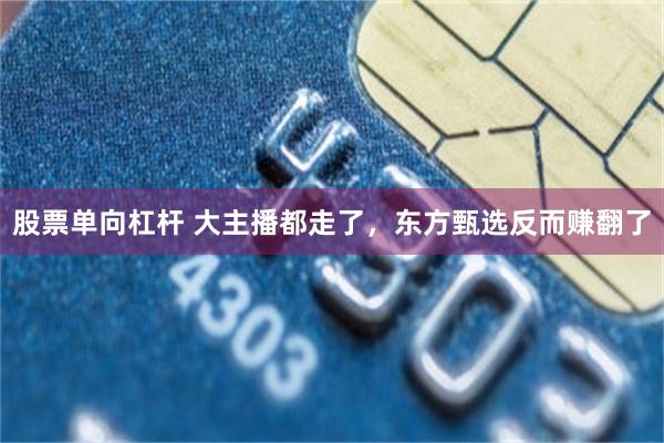 股票单向杠杆 大主播都走了，东方甄选反而赚翻了
