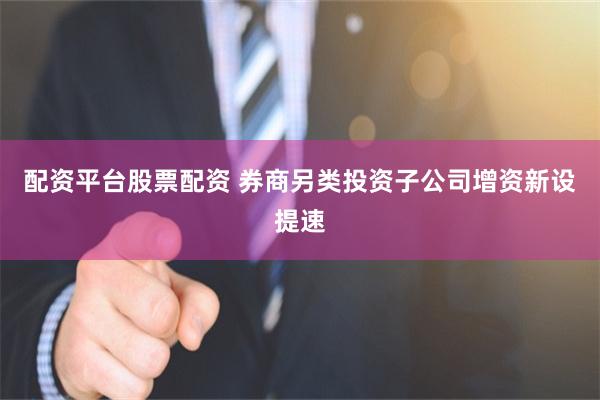 配资平台股票配资 券商另类投资子公司增资新设提速