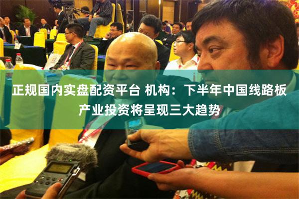 正规国内实盘配资平台 机构：下半年中国线路板产业投资将呈现三大趋势