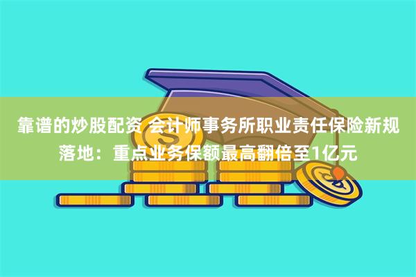 靠谱的炒股配资 会计师事务所职业责任保险新规落地：重点业务保额最高翻倍至1亿元