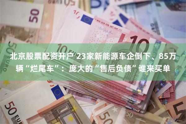北京股票配资开户 23家新能源车企倒下、85万辆“烂尾车”：庞大的“售后负债”谁来买单