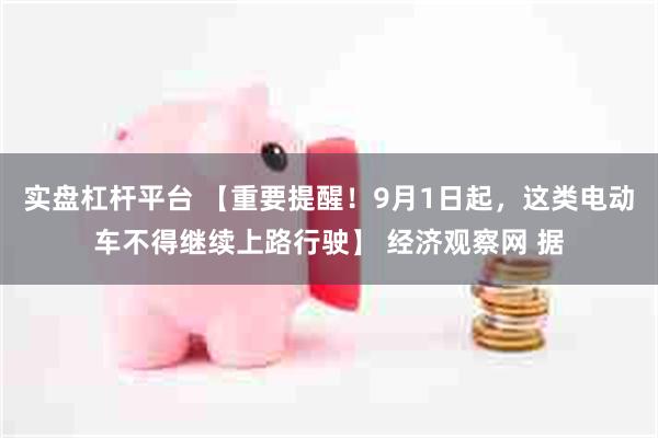 实盘杠杆平台 【重要提醒！9月1日起，这类电动车不得继续上路行驶】 经济观察网 据