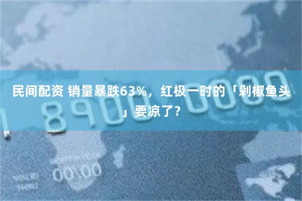 民间配资 销量暴跌63%，红极一时的「剁椒鱼头」要凉了？