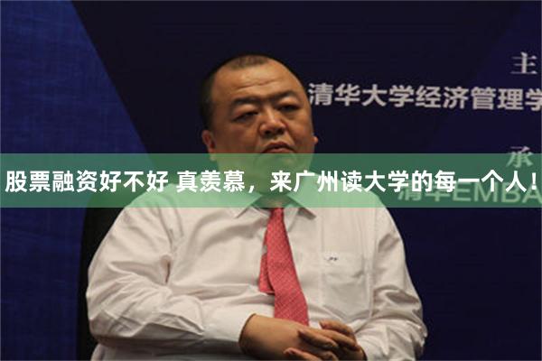 股票融资好不好 真羡慕，来广州读大学的每一个人！