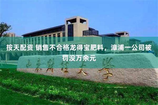 按天配资 销售不合格龙得宝肥料，漳浦一公司被罚没万余元