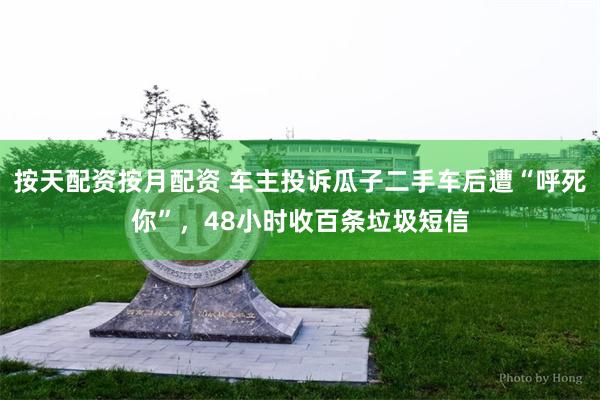 按天配资按月配资 车主投诉瓜子二手车后遭“呼死你”，48小时收百条垃圾短信