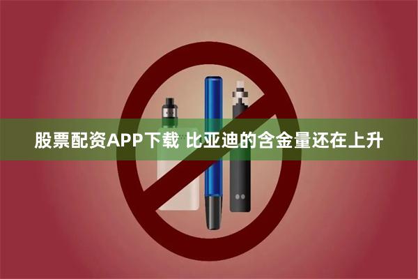 股票配资APP下载 比亚迪的含金量还在上升