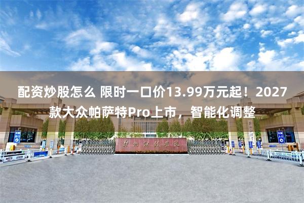配资炒股怎么 限时一口价13.99万元起!2027款大众帕萨特Pro上市,智能化调整