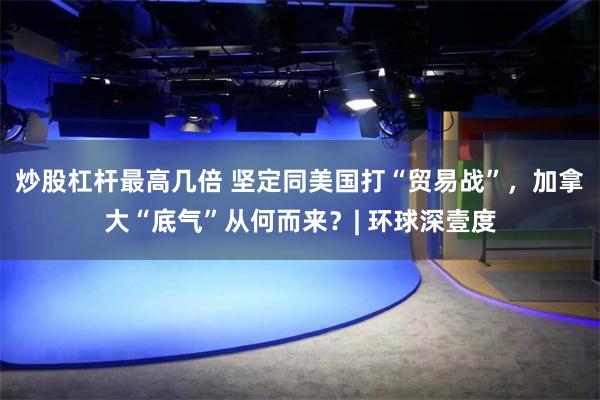 炒股杠杆最高几倍 坚定同美国打“贸易战”，加拿大“底气”从何而来？| 环球深壹度