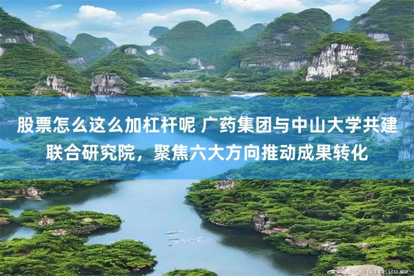 股票怎么这么加杠杆呢 广药集团与中山大学共建联合研究院，聚焦六大方向推动成果转化