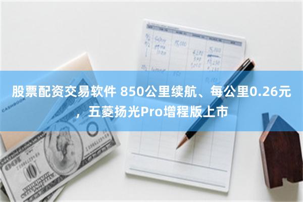 股票配资交易软件 850公里续航、每公里0.26元，五菱扬光Pro增程版上市