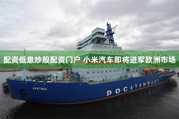 配资低息炒股配资门户 小米汽车即将进军欧洲市场