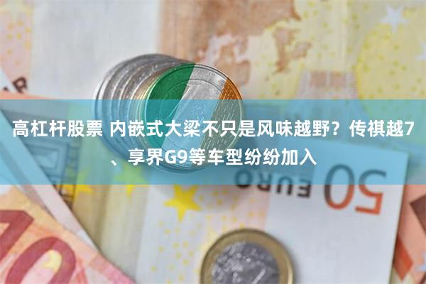 高杠杆股票 内嵌式大梁不只是风味越野?传祺越7、享界G9等车型纷纷加入