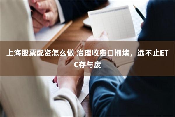 上海股票配资怎么做 治理收费口拥堵,远不止ETC存与废