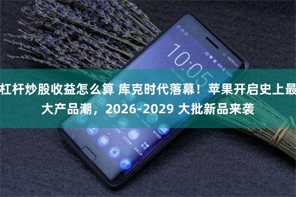 杠杆炒股收益怎么算 库克时代落幕!苹果开启史上最大产品潮,2026‑2029 大批新品来袭
