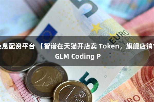 免息配资平台 【智谱在天猫开店卖 Token，旗舰店销售 GLM Coding P