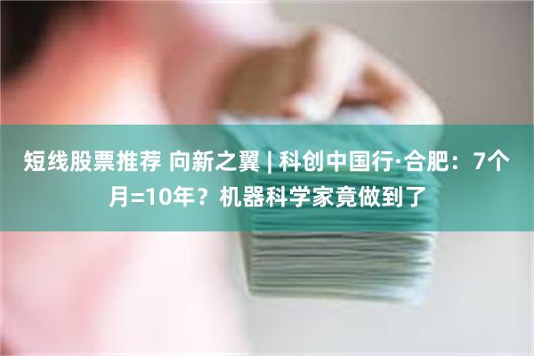 短线股票推荐 向新之翼 | 科创中国行·合肥：7个月=10年？机器科学家竟做到了