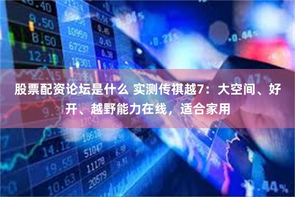 股票配资论坛是什么 实测传祺越7：大空间、好开、越野能力在线，适合家用