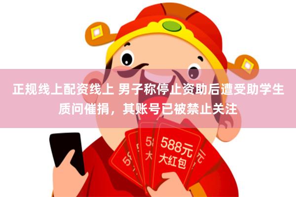 正规线上配资线上 男子称停止资助后遭受助学生质问催捐，其账号已被禁止关注