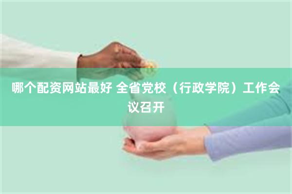 哪个配资网站最好 全省党校(行政学院)工作会议召开