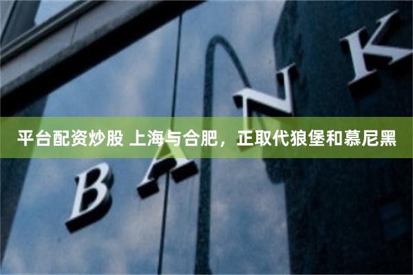 平台配资炒股 上海与合肥，正取代狼堡和慕尼黑