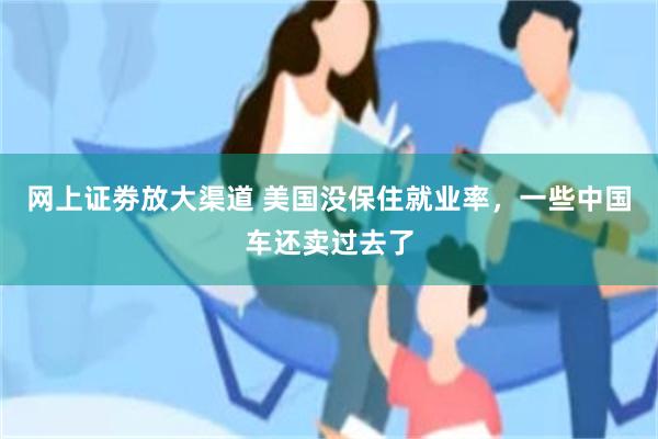 网上证劵放大渠道 美国没保住就业率，一些中国车还卖过去了