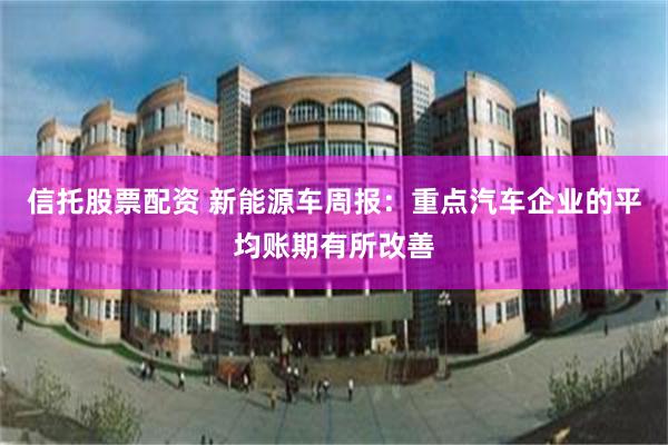 信托股票配资 新能源车周报：重点汽车企业的平均账期有所改善