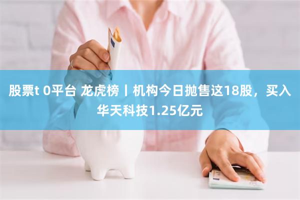 股票t 0平台 龙虎榜丨机构今日抛售这18股，买入华天科技1.25亿元