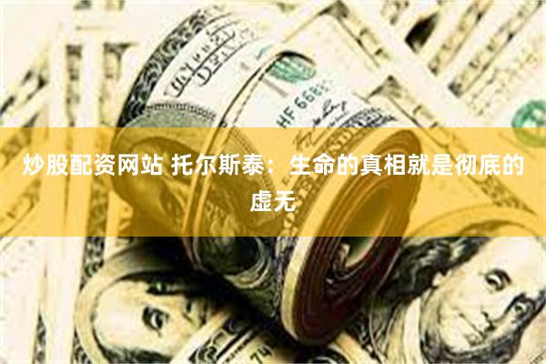 炒股配资网站 托尔斯泰：生命的真相就是彻底的虚无