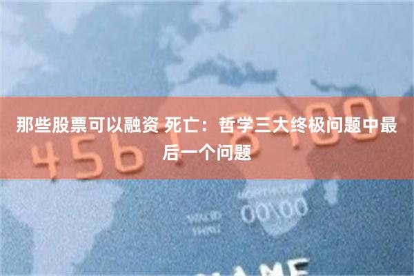 那些股票可以融资 死亡：哲学三大终极问题中最后一个问题