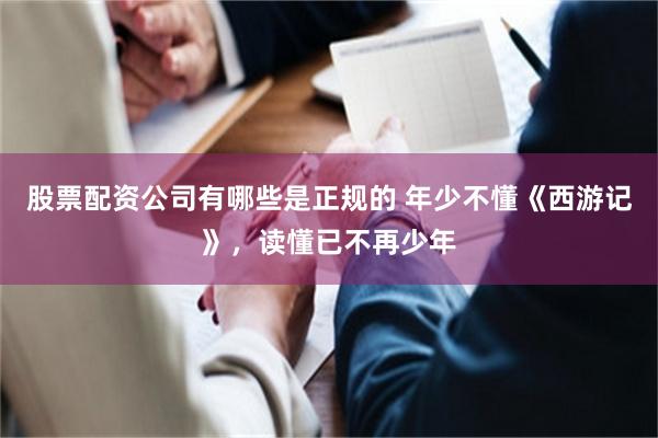 股票配资公司有哪些是正规的 年少不懂《西游记》，读懂已不再少年