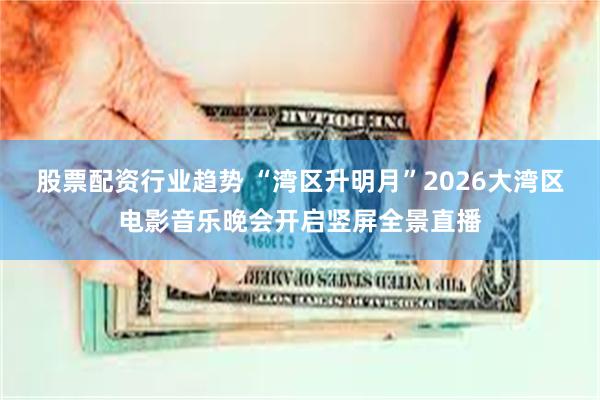 股票配资行业趋势 “湾区升明月”2026大湾区电影音乐晚会开启竖屏全景直播