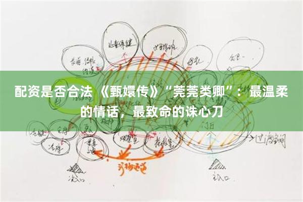 配资是否合法 《甄嬛传》“莞莞类卿”：最温柔的情话，最致命的诛心刀