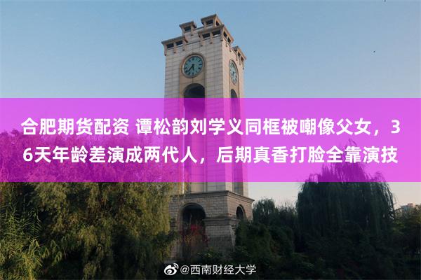 合肥期货配资 谭松韵刘学义同框被嘲像父女，36天年龄差演成两代人，后期真香打脸全靠演技