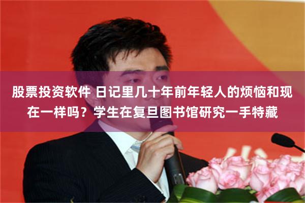 股票投资软件 日记里几十年前年轻人的烦恼和现在一样吗？学生在复旦图书馆研究一手特藏
