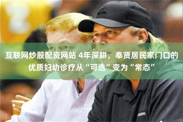 互联网炒股配资网站 4年深耕，奉贤居民家门口的优质妇幼诊疗从“可选”变为“常态”