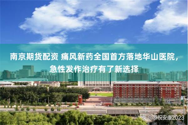 南京期货配资 痛风新药全国首方落地华山医院，急性发作治疗有了新选择