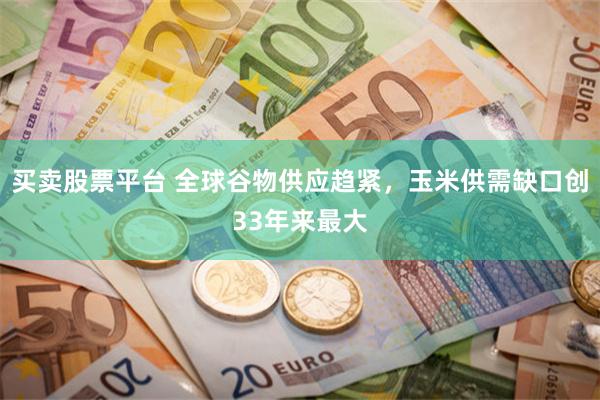 买卖股票平台 全球谷物供应趋紧，玉米供需缺口创33年来最大