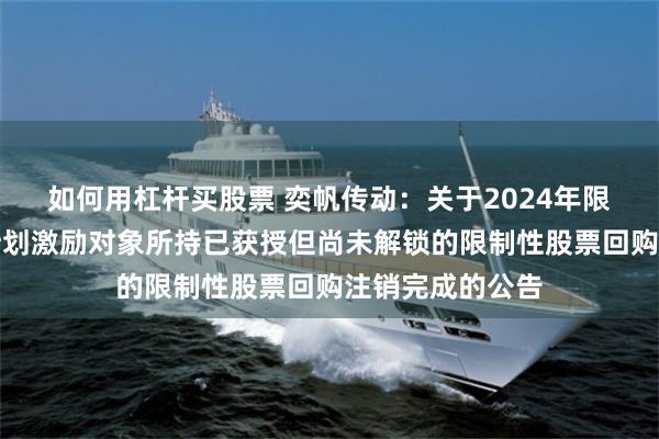 如何用杠杆买股票 奕帆传动：关于2024年限制性股票激励计划激励对象所持已获授但尚未解锁的限制性股票回购注销完成的公告