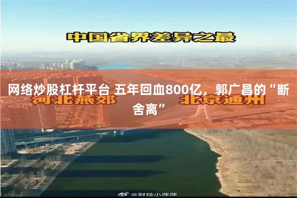 网络炒股杠杆平台 五年回血800亿，郭广昌的“断舍离”