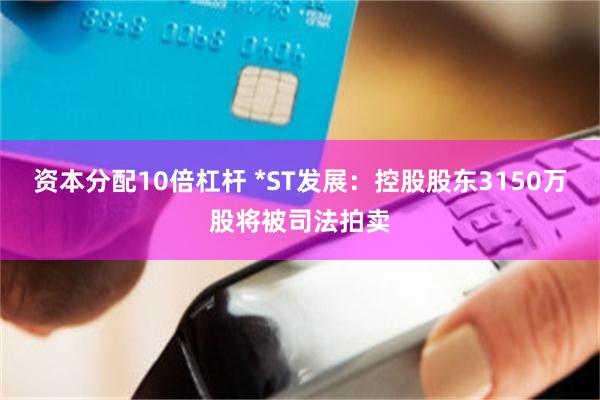 资本分配10倍杠杆 *ST发展:控股股东3150万股将被司法拍卖