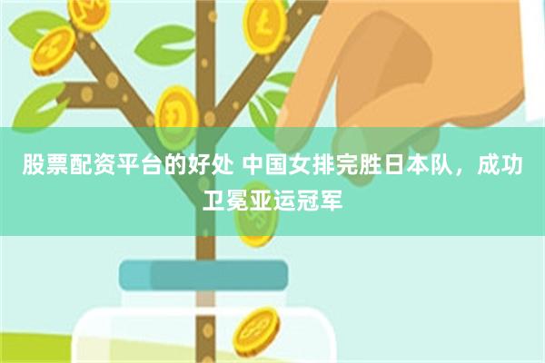 股票配资平台的好处 中国女排完胜日本队，成功卫冕亚运冠军