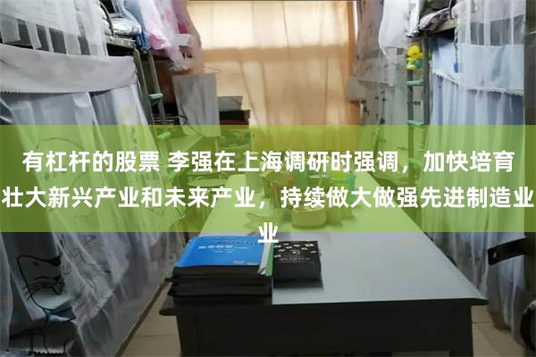 有杠杆的股票 李强在上海调研时强调，加快培育壮大新兴产业和未来产业，持续做大做强先进制造业