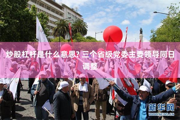 炒股杠杆是什么意思? 三个省级党委主要领导同日调整