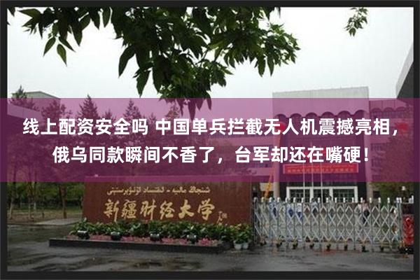 线上配资安全吗 中国单兵拦截无人机震撼亮相，俄乌同款瞬间不香了，台军却还在嘴硬！